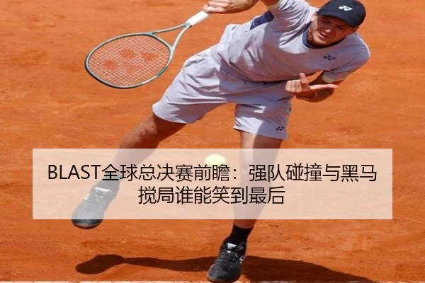 BLAST全球总决赛前瞻：强队碰撞与黑马搅局谁能笑到最后